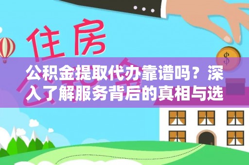 仙居公积金提取代办靠谱吗？深入了解服务背后的真相与选择指南