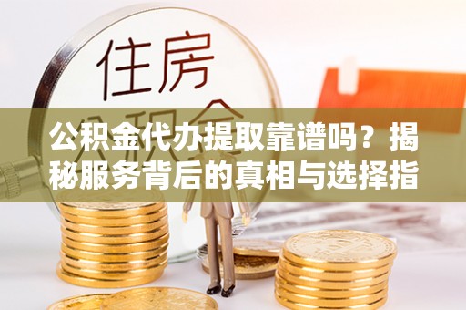 仙居公积金代办提取靠谱吗？揭秘服务背后的真相与选择指南