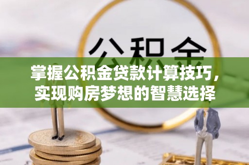 仙居掌握公积金贷款计算技巧，实现购房梦想的智慧选择