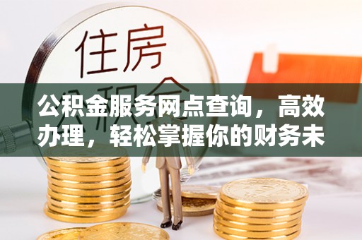 仙居公积金服务网点查询，高效办理，轻松掌握你的财务未来