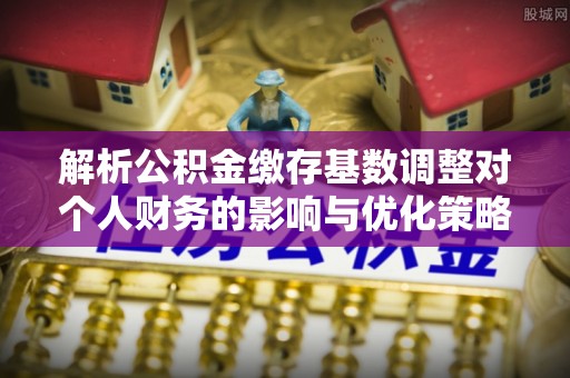 仙居解析公积金缴存基数调整对个人财务的影响与优化策略