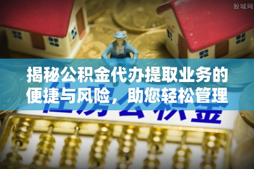 仙居揭秘公积金代办提取业务的便捷与风险，助您轻松管理个人财务