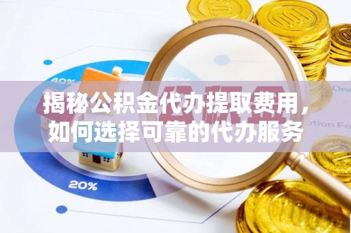 仙居揭秘公积金代办提取费用，如何选择可靠的代办服务