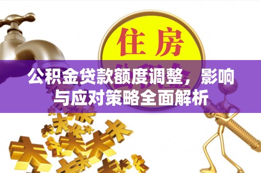 仙居公积金贷款额度调整，影响与应对策略全面解析