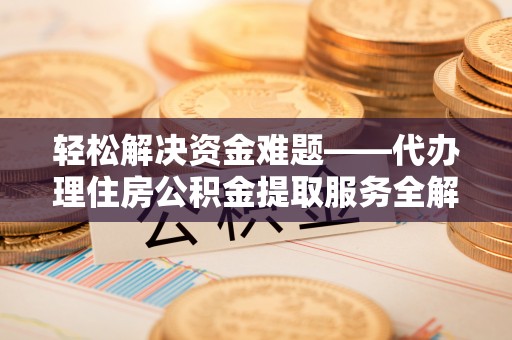 仙居轻松解决资金难题——代办理住房公积金提取服务全解析