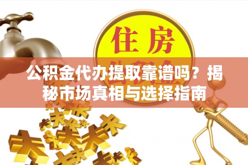 仙居公积金代办提取靠谱吗？揭秘市场真相与选择指南