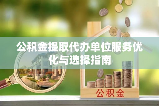 仙居公积金提取代办单位服务优化与选择指南