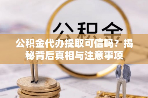 仙居公积金代办提取可信吗？揭秘背后真相与注意事项