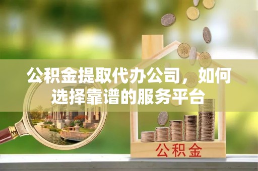 仙居公积金提取代办公司，如何选择靠谱的服务平台
