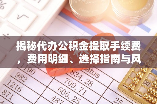 仙居揭秘代办公积金提取手续费，费用明细、选择指南与风险防范