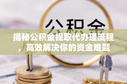 仙居揭秘公积金提取代办理流程，高效解决你的资金难题