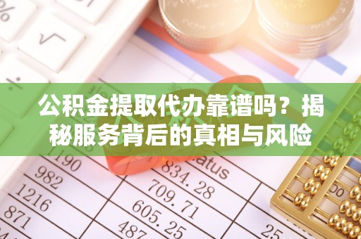 仙居公积金提取代办靠谱吗？揭秘服务背后的真相与风险