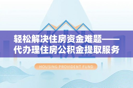 仙居轻松解决住房资金难题——代办理住房公积金提取服务详解