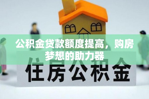 仙居公积金贷款额度提高，购房梦想的助力器