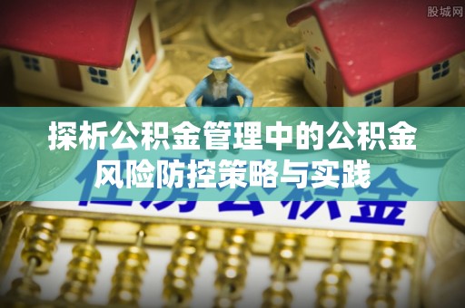 仙居探析公积金管理中的公积金风险防控策略与实践