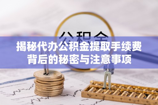 仙居揭秘代办公积金提取手续费背后的秘密与注意事项