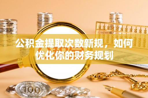 仙居公积金提取次数新规，如何优化你的财务规划