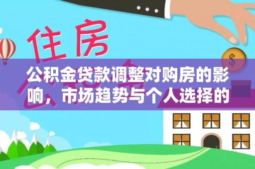 仙居公积金贷款调整对购房的影响，市场趋势与个人选择的深度解析