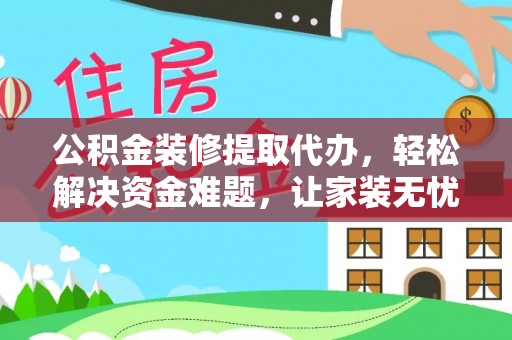 仙居公积金装修提取代办，轻松解决资金难题，让家装无忧