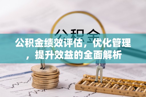 仙居公积金绩效评估，优化管理，提升效益的全面解析