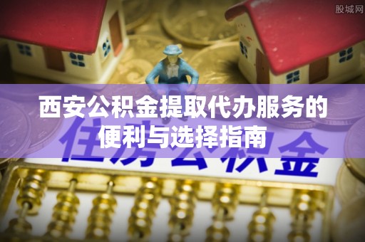 仙居西安公积金提取代办服务的便利与选择指南