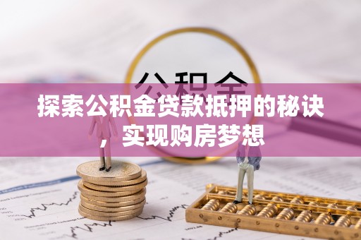 仙居探索公积金贷款抵押的秘诀，实现购房梦想