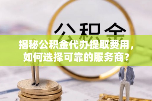 仙居揭秘公积金代办提取费用，如何选择可靠的服务商？