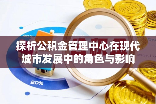 仙居探析公积金管理中心在现代城市发展中的角色与影响