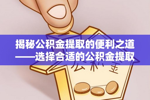 仙居揭秘公积金提取的便利之道——选择合适的公积金提取代办公司是关键