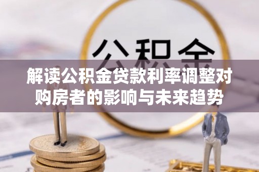 仙居解读公积金贷款利率调整对购房者的影响与未来趋势