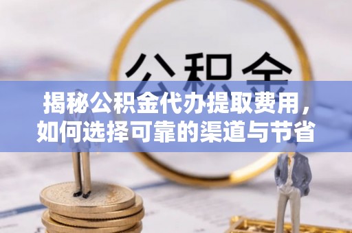 仙居揭秘公积金代办提取费用，如何选择可靠的渠道与节省成本