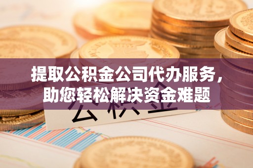 仙居提取公积金公司代办服务，助您轻松解决资金难题