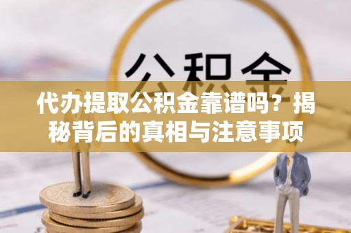 仙居代办提取公积金靠谱吗？揭秘背后的真相与注意事项