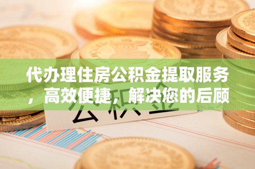 仙居代办理住房公积金提取服务，高效便捷，解决您的后顾之忧