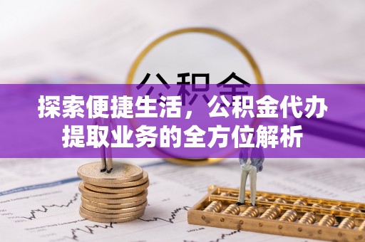 仙居探索便捷生活，公积金代办提取业务的全方位解析