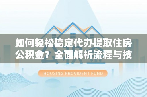 仙居如何轻松搞定代办提取住房公积金？全面解析流程与技巧