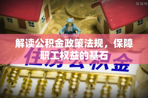 仙居解读公积金政策法规，保障职工权益的基石