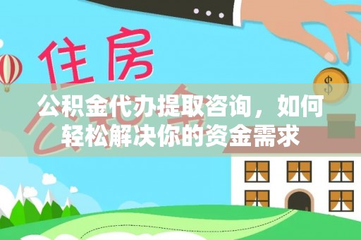 仙居公积金代办提取咨询，如何轻松解决你的资金需求