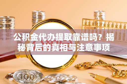 仙居公积金代办提取靠谱吗？揭秘背后的真相与注意事项