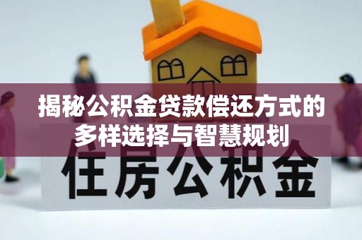 仙居揭秘公积金贷款偿还方式的多样选择与智慧规划
