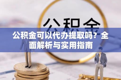 仙居公积金可以代办提取吗？全面解析与实用指南