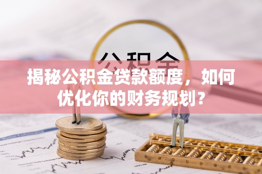 仙居揭秘公积金贷款额度，如何优化你的财务规划？