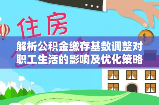 仙居解析公积金缴存基数调整对职工生活的影响及优化策略