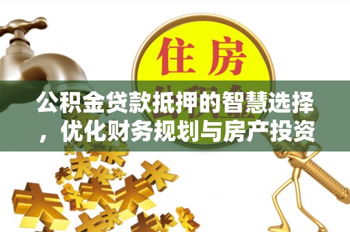 仙居公积金贷款抵押的智慧选择，优化财务规划与房产投资