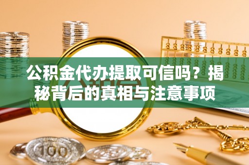 仙居公积金代办提取可信吗？揭秘背后的真相与注意事项