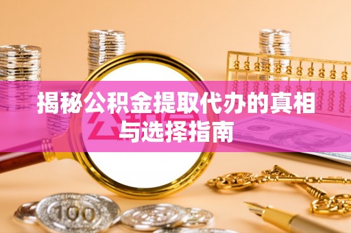 仙居揭秘公积金提取代办的真相与选择指南
