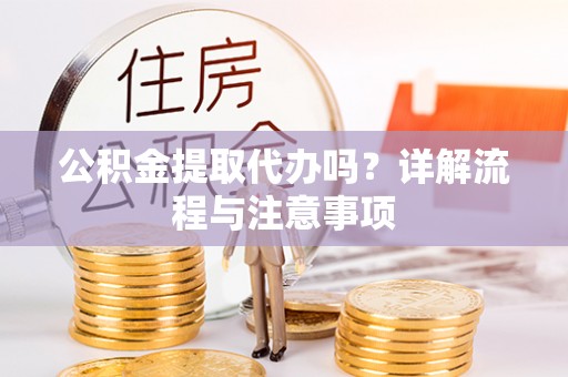 仙居公积金提取代办吗？详解流程与注意事项