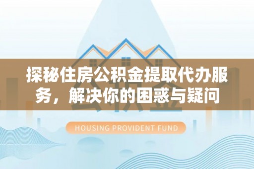 仙居探秘住房公积金提取代办服务，解决你的困惑与疑问