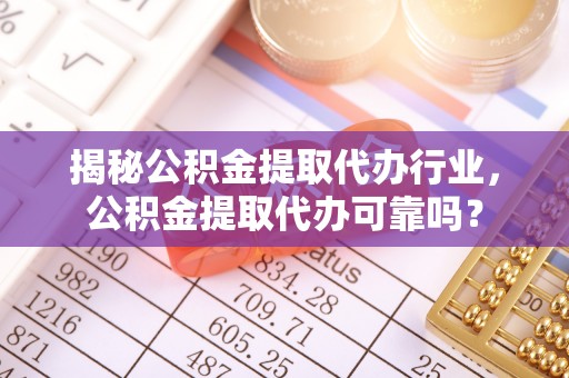 仙居揭秘公积金提取代办行业，公积金提取代办可靠吗？
