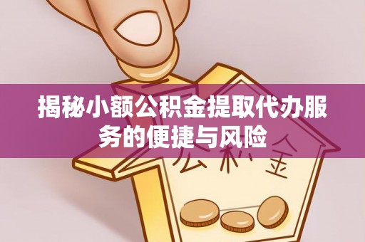 仙居揭秘小额公积金提取代办服务的便捷与风险